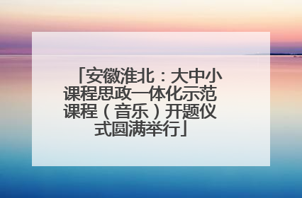 安徽淮北：大中小课程思政一体化示范课程（音乐）开题仪式圆满举行