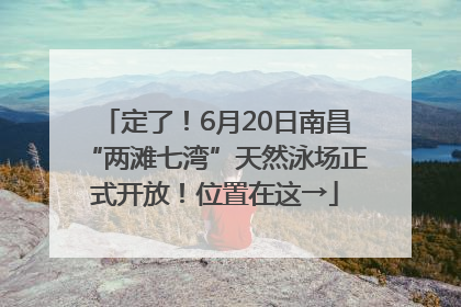 定了！6月20日南昌“两滩七湾”天然泳场正式开放！位置在这→
