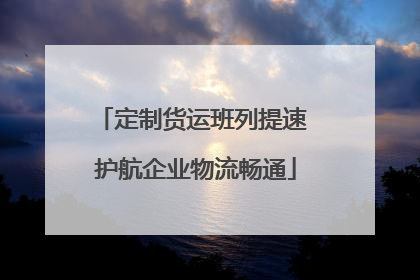 定制货运班列提速 护航企业物流畅通