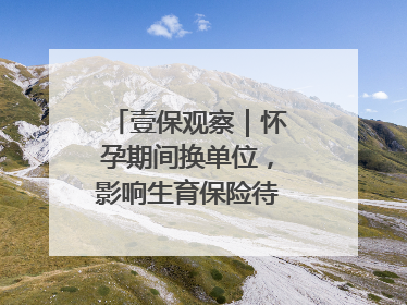 壹保观察｜怀孕期间换单位，影响生育保险待遇享受吗？