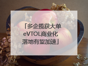 多企揽获大单 eVTOL商业化落地有望加速