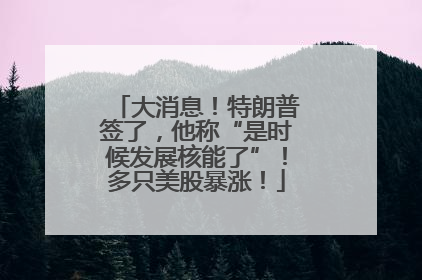 大消息！特朗普签了，他称“是时候发展核能了”！多只美股暴涨！
