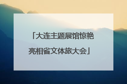 大连主题展馆惊艳亮相省文体旅大会