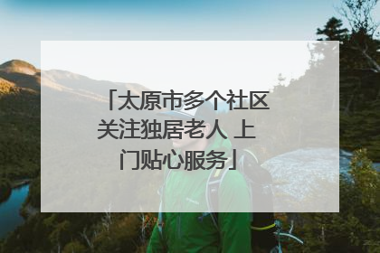 太原市多个社区关注独居老人 上门贴心服务