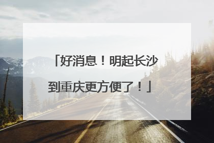 好消息！明起长沙到重庆更方便了！