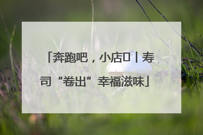 奔跑吧，小店㊼丨寿司“卷出”幸福滋味