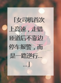 女司机首次上高速，走错匝道后不靠边停车报警，而是一路逆行……
