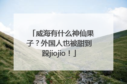 威海有什么神仙果子？外国人也被甜到跺jiojio！
