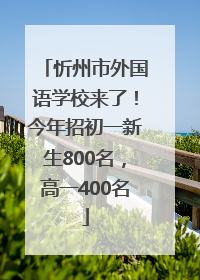忻州市外国语学校来了！今年招初一新生800名，高一400名