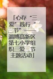 心存“三爱”践行“三节”——淄博高新区第七小学组织三爱三节主题活动