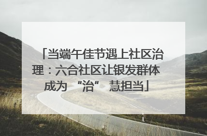 当端午佳节遇上社区治理：六合社区让银发群体成为 “治” 慧担当