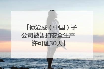 德爱威（中国）子公司被暂扣安全生产许可证30天