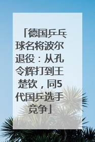 德国乒乓球名将波尔退役：从孔令辉打到王楚钦，同5代国乒选手竞争