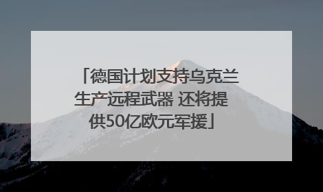 德国计划支持乌克兰生产远程武器 还将提供50亿欧元军援