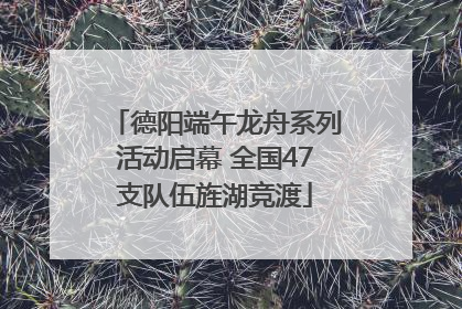 德阳端午龙舟系列活动启幕 全国47支队伍旌湖竞渡