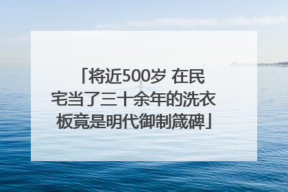 将近500岁 在民宅当了三十余年的洗衣板竟是明代御制箴碑