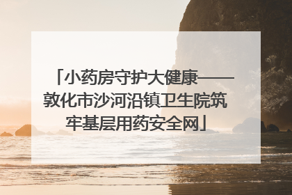 小药房守护大健康——敦化市沙河沿镇卫生院筑牢基层用药安全网