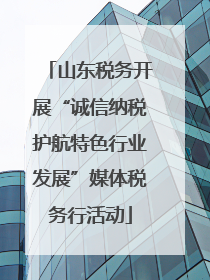 山东税务开展“诚信纳税护航特色行业发展”媒体税务行活动