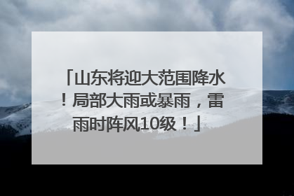 山东将迎大范围降水！局部大雨或暴雨，雷雨时阵风10级！