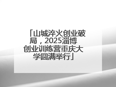 山城淬火创业破局，2025淄博创业训练营重庆大学圆满举行