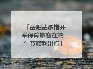 岳阳站多措并举保障旅客在端午节顺利出行