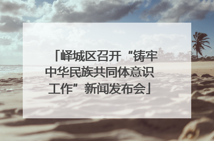 峄城区召开“铸牢中华民族共同体意识工作”新闻发布会