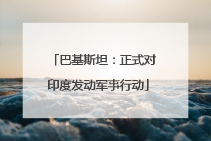 巴基斯坦：正式对印度发动军事行动