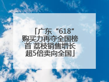 广东“618”购买力再夺全国榜首 荔枝销售增长超5倍卖向全国