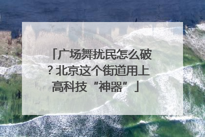 广场舞扰民怎么破？北京这个街道用上高科技“神器”
