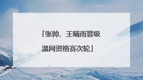 张帅、王曦雨晋级温网资格赛次轮