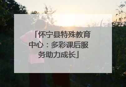 怀宁县特殊教育中心：多彩课后服务助力成长