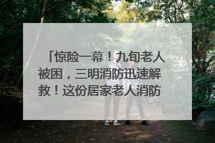 惊险一幕！九旬老人被困，三明消防迅速解救！这份居家老人消防安全指南请立刻收藏