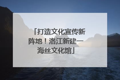 打造文化宣传新阵地！洛江新建一海丝文化馆