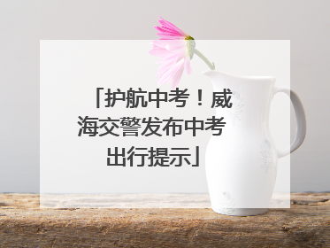 护航中考！威海交警发布中考出行提示