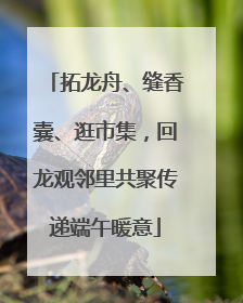 拓龙舟、缝香囊、逛市集，回龙观邻里共聚传递端午暖意