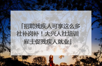 招聘残疾人可享这么多社补岗补！大兴人社培训雇主促残疾人就业
