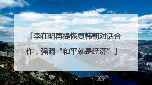 李在明再提恢复韩朝对话合作，强调“和平就是经济”