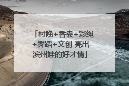 村晚+香囊+彩绳+舞蹈+文创 亮出滨州娃的好才情