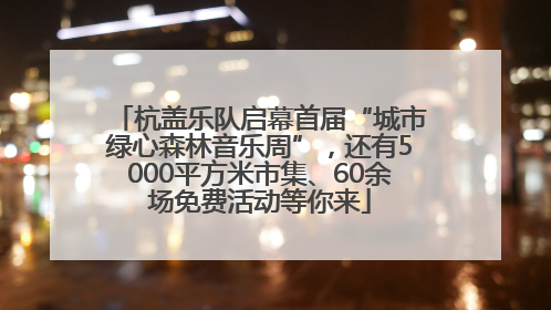杭盖乐队启幕首届“城市绿心森林音乐周”，还有5000平方米市集、60余场免费活动等你来