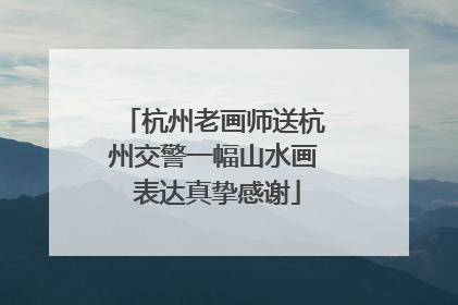 杭州老画师送杭州交警一幅山水画 表达真挚感谢