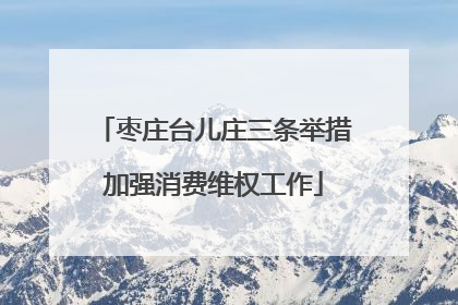 枣庄台儿庄三条举措加强消费维权工作