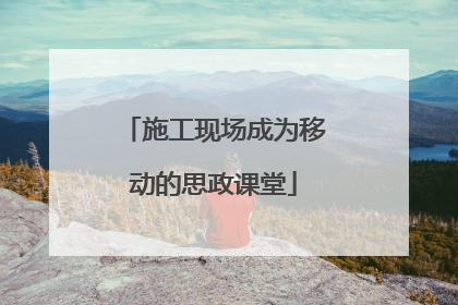 施工现场成为移动的思政课堂