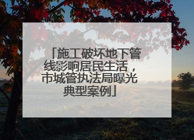 施工破坏地下管线影响居民生活，市城管执法局曝光典型案例