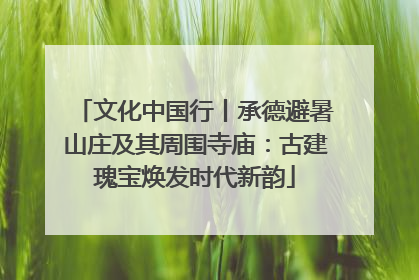 文化中国行丨承德避暑山庄及其周围寺庙：古建瑰宝焕发时代新韵
