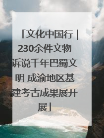 文化中国行｜230余件文物诉说千年巴蜀文明 成渝地区基建考古成果展开展