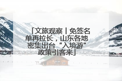 文旅观察丨免签名单再拉长，山东各地密集出台“入境游”政策引客来