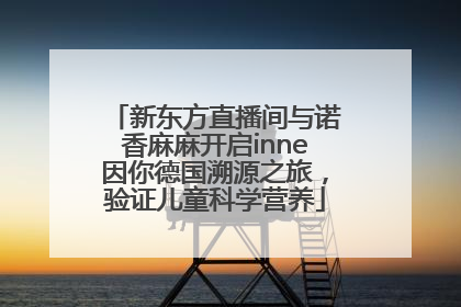 新东方直播间与诺香麻麻开启inne因你德国溯源之旅，验证儿童科学营养
