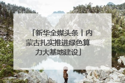 新华全媒头条丨内蒙古扎实推进绿色算力大基地建设
