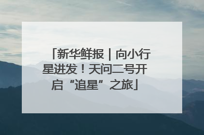 新华鲜报｜向小行星进发！天问二号开启“追星”之旅