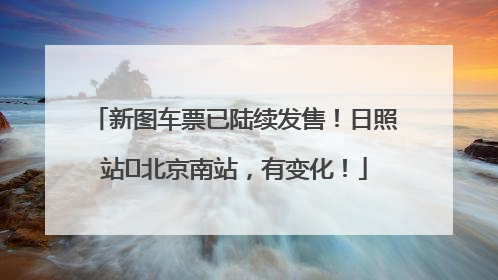新图车票已陆续发售！日照站⇌北京南站，有变化！